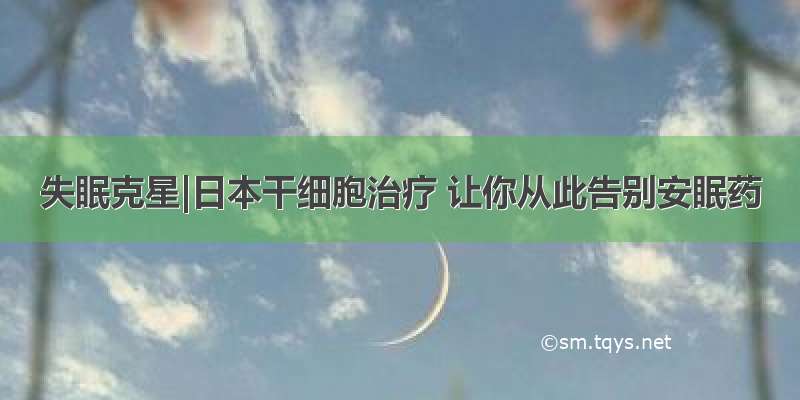 失眠克星|日本干细胞治疗 让你从此告别安眠药