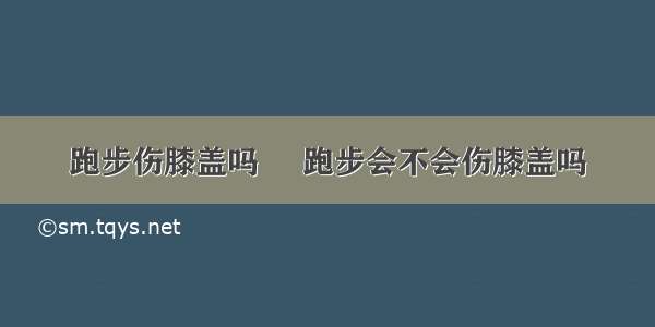 跑步伤膝盖吗     跑步会不会伤膝盖吗