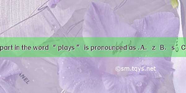 The underlined part in the word “ plays ” is pronounced as .A. ∕z ∕B. ∕s ∕ C. ∕iz ∕ D. ∕ t