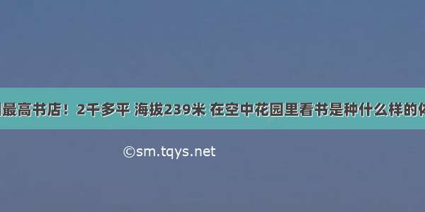 中国最高书店！2千多平 海拔239米 在空中花园里看书是种什么样的体验？