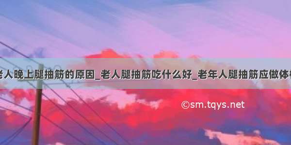 老人晚上腿抽筋的原因_老人腿抽筋吃什么好_老年人腿抽筋应做体检