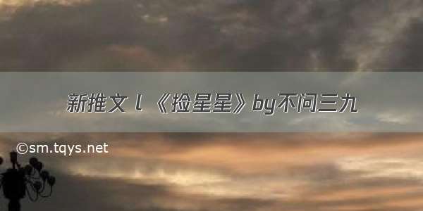 新推文 l 《捡星星》by不问三九