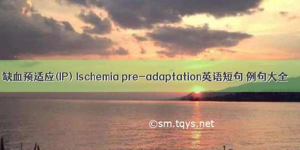 缺血预适应(IP) Ischemia pre-adaptation英语短句 例句大全