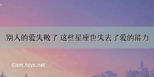 别人的爱失败了 这些星座也失去了爱的能力