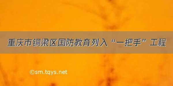 重庆市铜梁区国防教育列入“一把手”工程