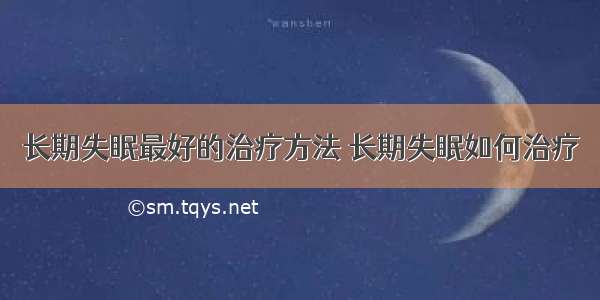 长期失眠最好的治疗方法 长期失眠如何治疗