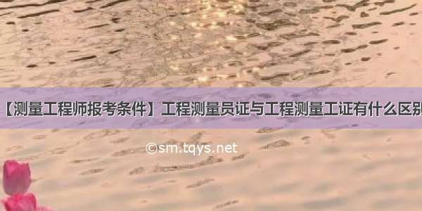 【测量工程师报考条件】工程测量员证与工程测量工证有什么区别?