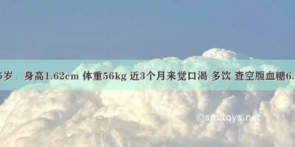 患者女 35岁。身高1.62cm 体重56kg 近3个月来觉口渴 多饮 查空腹血糖6.8mmol/L 