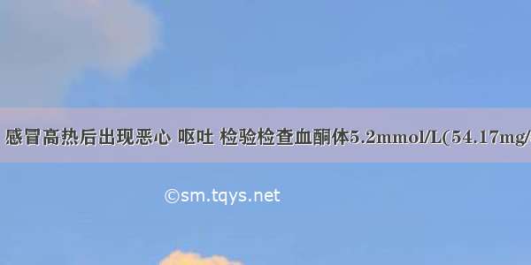 糖尿病患者 感冒高热后出现恶心 呕吐 检验检查血酮体5.2mmol/L(54.17mg/dl) CO-CP