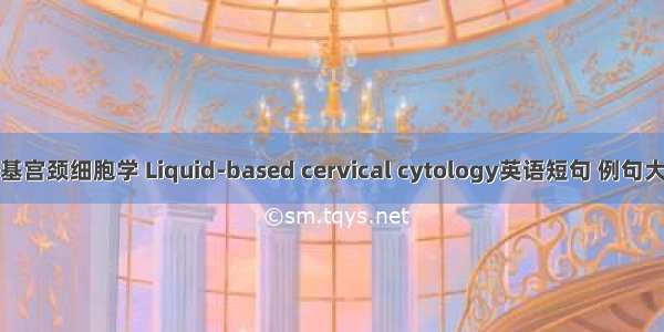 液基宫颈细胞学 Liquid-based cervical cytology英语短句 例句大全