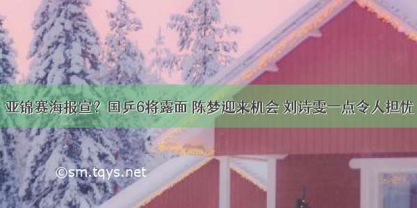 亚锦赛海报宣？国乒6将露面 陈梦迎来机会 刘诗雯一点令人担忧