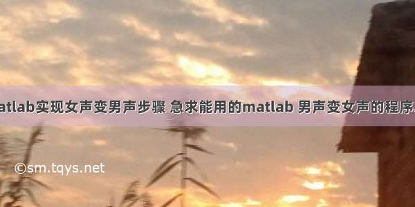 用matlab实现女声变男声步骤 急求能用的matlab 男声变女声的程序....!!!