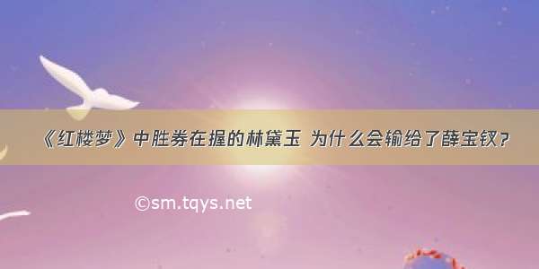 《红楼梦》中胜券在握的林黛玉 为什么会输给了薛宝钗？