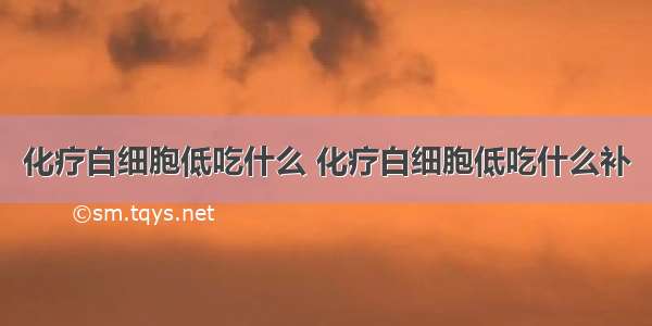 化疗白细胞低吃什么 化疗白细胞低吃什么补