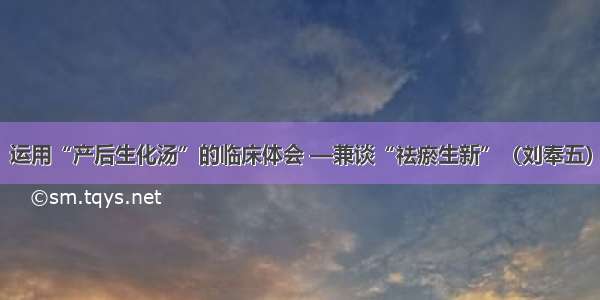 运用“产后生化汤”的临床体会 —兼谈“祛瘀生新”（刘奉五）