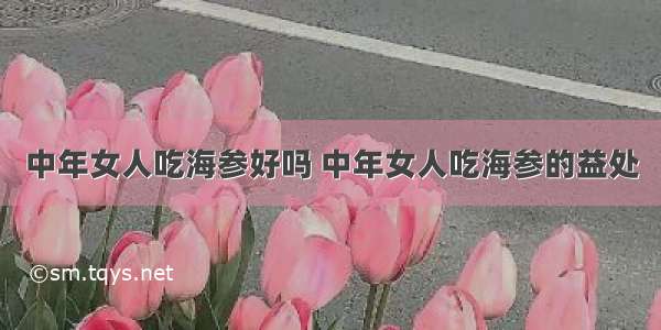 中年女人吃海参好吗 中年女人吃海参的益处