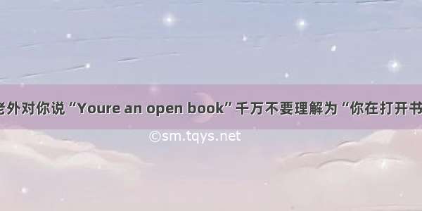 老外对你说“Youre an open book”千万不要理解为“你在打开书”