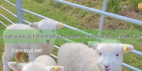 I don't think you can work out the maths problem  the teacher's help.A. sinceB. unlessC.