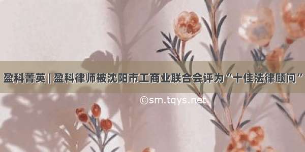 盈科菁英 | 盈科律师被沈阳市工商业联合会评为“十佳法律顾问”