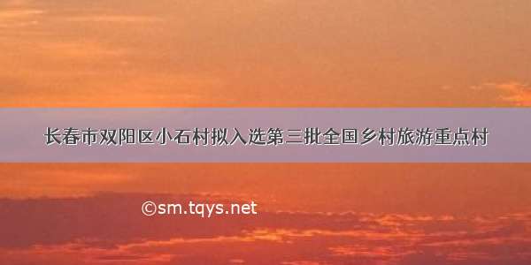 长春市双阳区小石村拟入选第三批全国乡村旅游重点村
