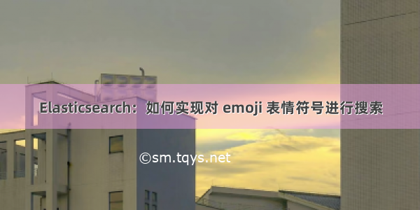 Elasticsearch：如何实现对 emoji 表情符号进行搜索