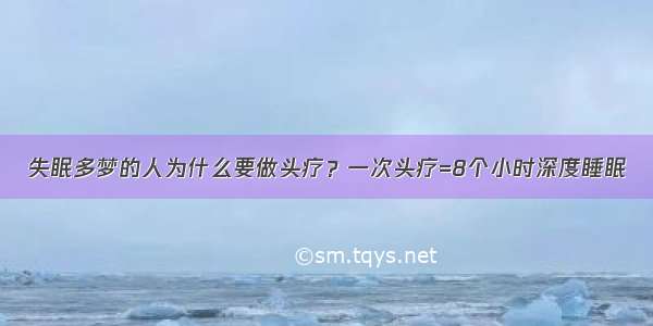 失眠多梦的人为什么要做头疗？一次头疗=8个小时深度睡眠