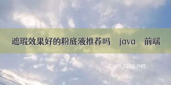 遮瑕效果好的粉底液推荐吗 – java – 前端