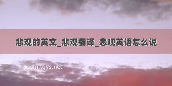 悲观的英文_悲观翻译_悲观英语怎么说