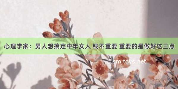 心理学家：男人想搞定中年女人 钱不重要 重要的是做好这三点