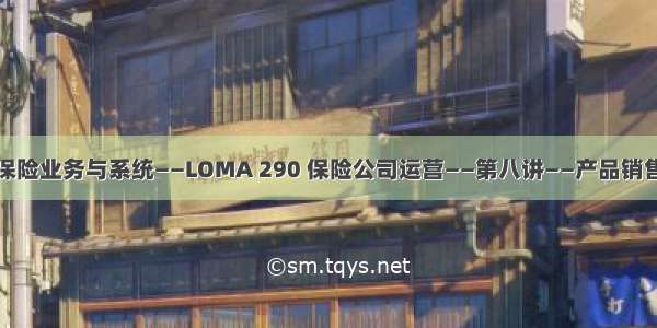 保险业务与系统——LOMA 290 保险公司运营——第八讲——产品销售