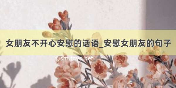 女朋友不开心安慰的话语_安慰女朋友的句子