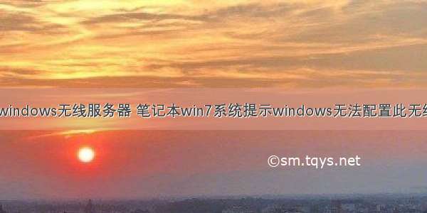 笔记本出现此windows无线服务器 笔记本win7系统提示windows无法配置此无线连接怎么办...