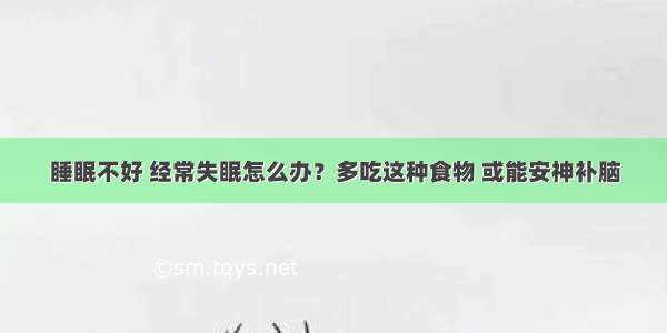 睡眠不好 经常失眠怎么办？多吃这种食物 或能安神补脑