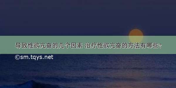 导致性欲亢奋的几个因素 治疗性欲亢奋的方法有哪些？