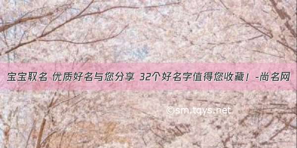 宝宝取名 优质好名与您分享 32个好名字值得您收藏！-尚名网