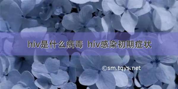 hiv是什么病毒  hiv感染初期症状