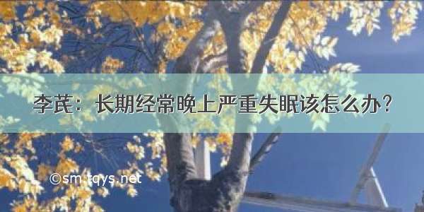 李芪：长期经常晚上严重失眠该怎么办？