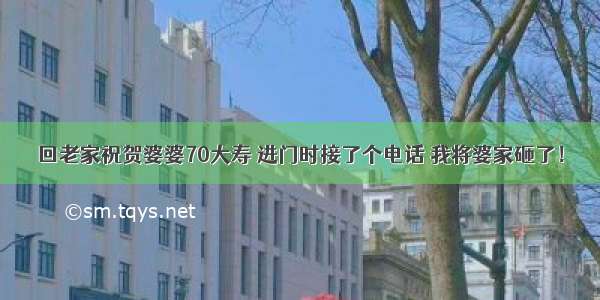 回老家祝贺婆婆70大寿 进门时接了个电话 我将婆家砸了！