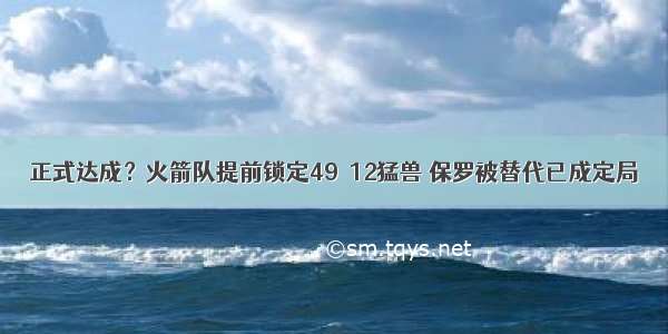 正式达成？火箭队提前锁定49＋12猛兽 保罗被替代已成定局