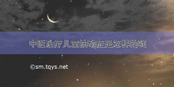 中医治疗儿童抽动症是怎样的呢