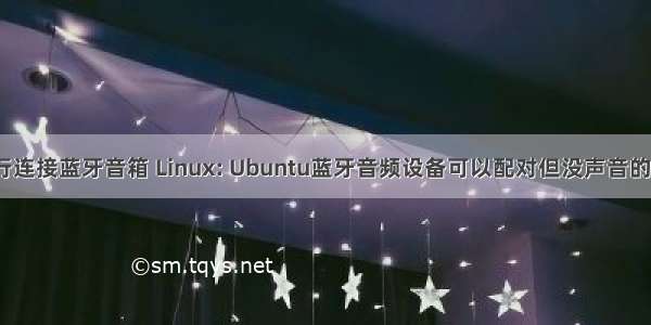 linux命令行连接蓝牙音箱 Linux: Ubuntu蓝牙音频设备可以配对但没声音的临时解决方