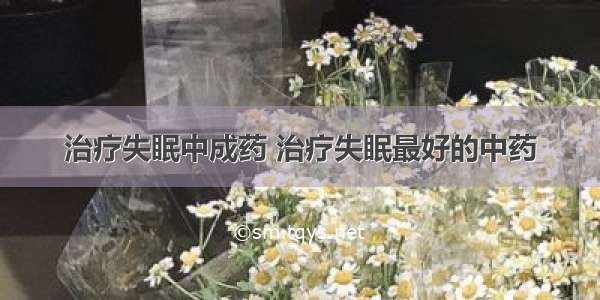 治疗失眠中成药 治疗失眠最好的中药