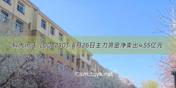 科大讯飞（002230）6月26日主力资金净卖出4.55亿元