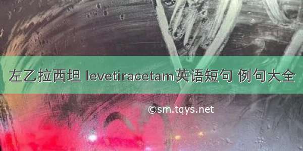 左乙拉西坦 levetiracetam英语短句 例句大全