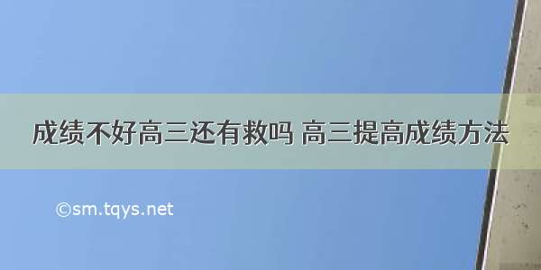 成绩不好高三还有救吗 高三提高成绩方法