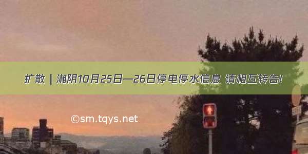 扩散 | 湘阴10月25日—26日停电停水信息 请相互转告!