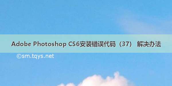 Adobe Photoshop CS6安装错误代码（37） 解决办法