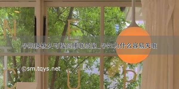 孕期换枕头可提高睡眠质量_孕妇为什么容易失眠