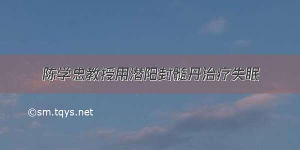 陈学忠教授用潜阳封髓丹治疗失眠