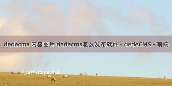 dedecms 内容图片 dedecms怎么发布软件 – dedeCMS – 前端